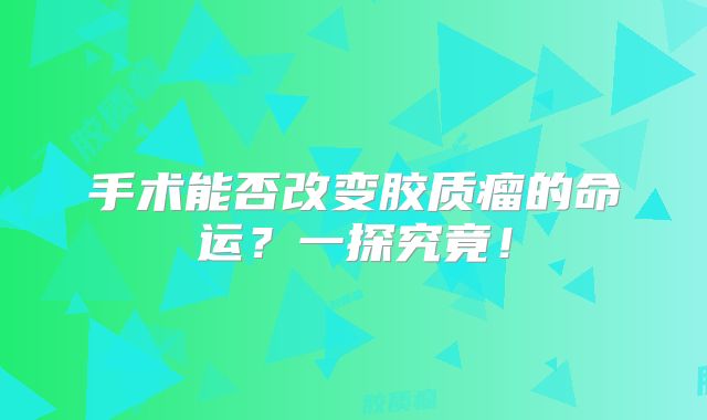 手术能否改变胶质瘤的命运？一探究竟！