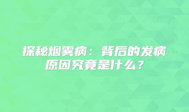 探秘烟雾病：背后的发病原因究竟是什么？