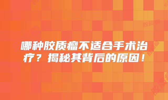 哪种胶质瘤不适合手术治疗？揭秘其背后的原因！