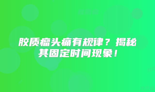 胶质瘤头痛有规律？揭秘其固定时间现象！