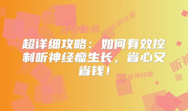 超详细攻略：如何有效控制听神经瘤生长，省心又省钱！