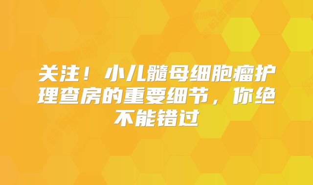 关注！小儿髓母细胞瘤护理查房的重要细节，你绝不能错过