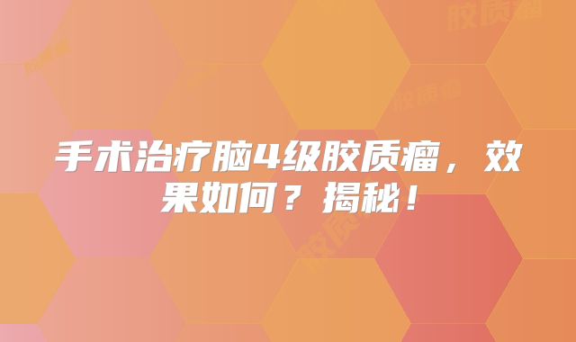 手术治疗脑4级胶质瘤，效果如何？揭秘！