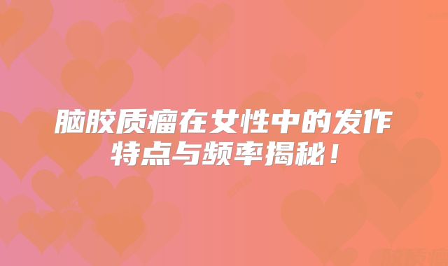 脑胶质瘤在女性中的发作特点与频率揭秘！