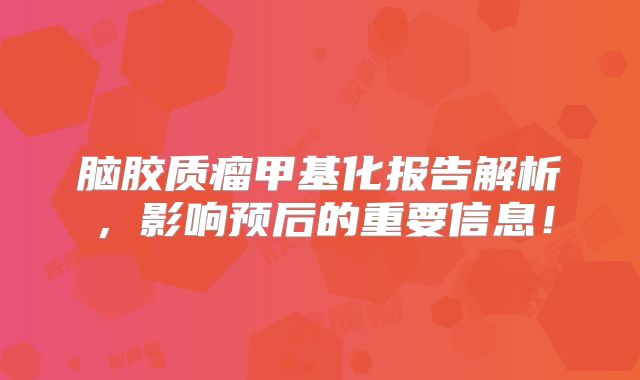 脑胶质瘤甲基化报告解析，影响预后的重要信息！