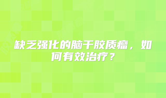 缺乏强化的脑干胶质瘤，如何有效治疗？