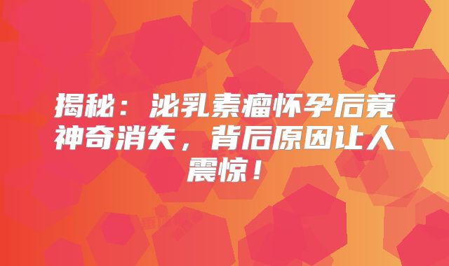 揭秘：泌乳素瘤怀孕后竟神奇消失，背后原因让人震惊！