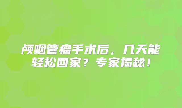 颅咽管瘤手术后，几天能轻松回家？专家揭秘！