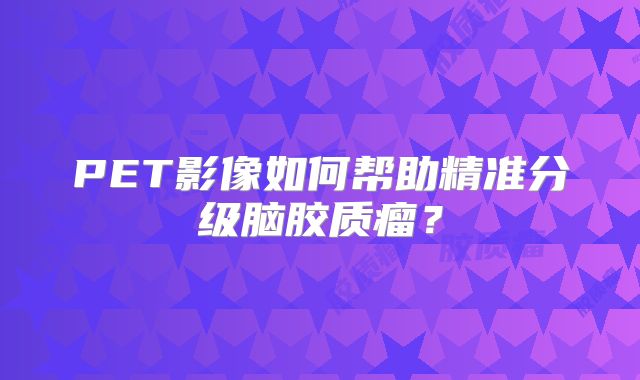 PET影像如何帮助精准分级脑胶质瘤？