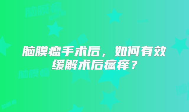 脑膜瘤手术后，如何有效缓解术后瘙痒？