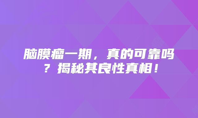脑膜瘤一期，真的可靠吗？揭秘其良性真相！