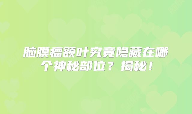 脑膜瘤额叶究竟隐藏在哪个神秘部位？揭秘！