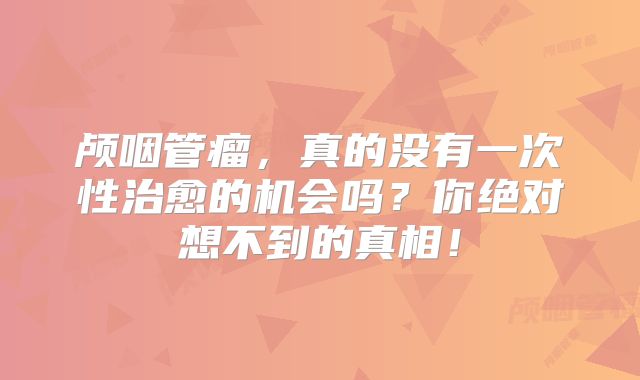 颅咽管瘤，真的没有一次性治愈的机会吗？你绝对想不到的真相！