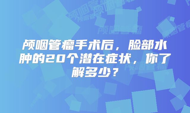 颅咽管瘤手术后，脸部水肿的20个潜在症状，你了解多少？
