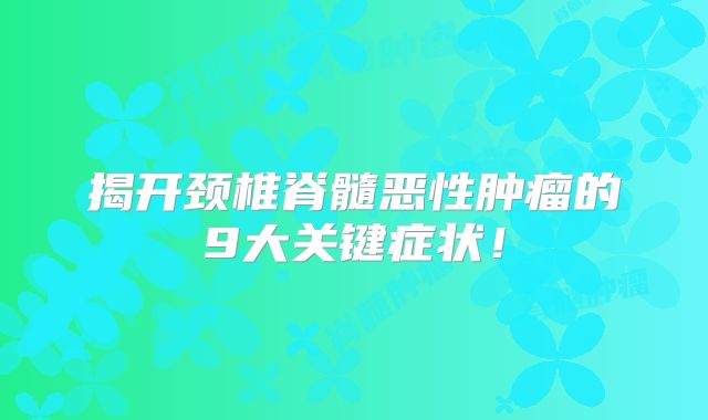 揭开颈椎脊髓恶性肿瘤的9大关键症状！