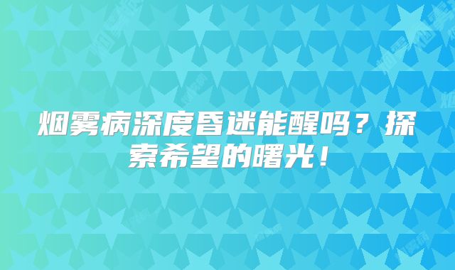 烟雾病深度昏迷能醒吗？探索希望的曙光！
