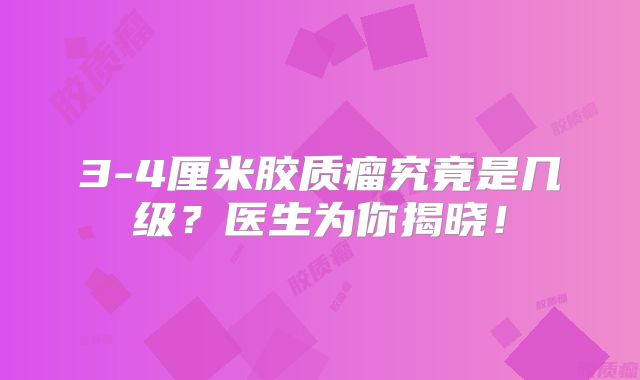 3-4厘米胶质瘤究竟是几级？医生为你揭晓！