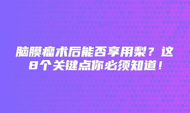 脑膜瘤术后能否享用梨？这8个关键点你必须知道！