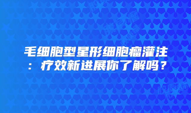 毛细胞型星形细胞瘤灌注：疗效新进展你了解吗？