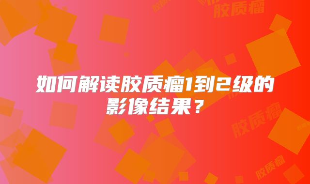 如何解读胶质瘤1到2级的影像结果？
