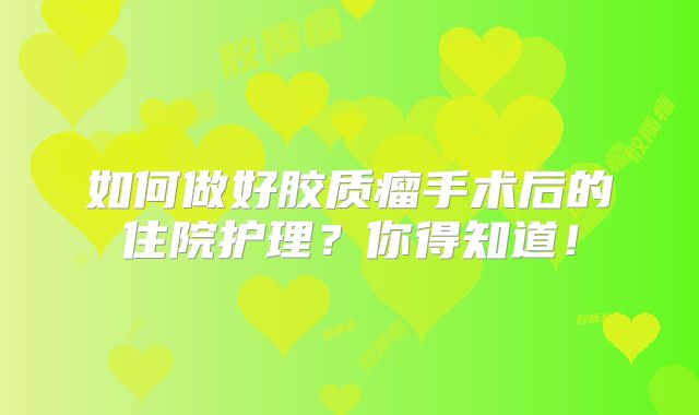 如何做好胶质瘤手术后的住院护理？你得知道！