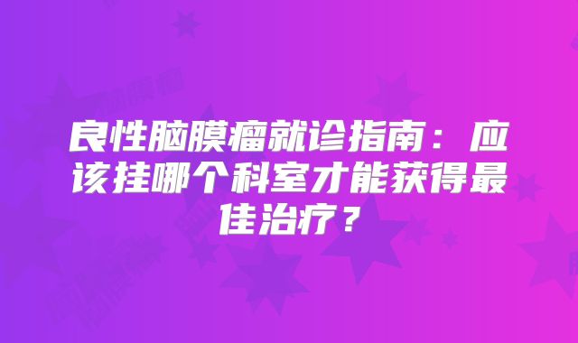 良性脑膜瘤就诊指南：应该挂哪个科室才能获得最佳治疗？