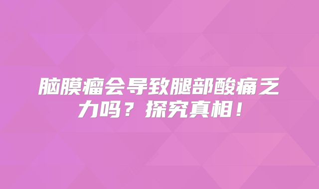 脑膜瘤会导致腿部酸痛乏力吗？探究真相！