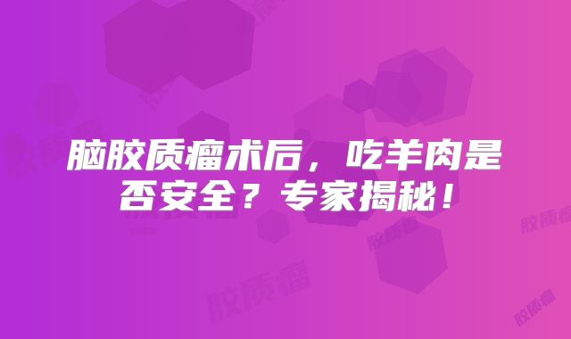 脑胶质瘤术后，吃羊肉是否安全？专家揭秘！