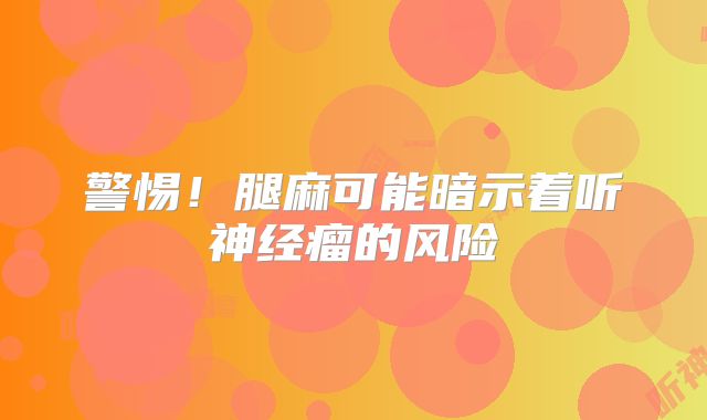 警惕！腿麻可能暗示着听神经瘤的风险