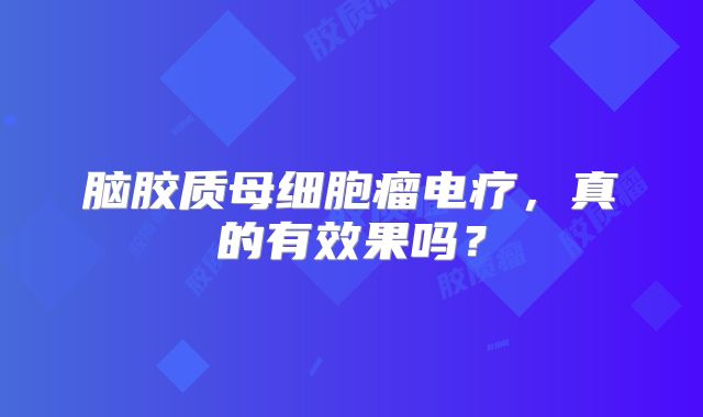脑胶质母细胞瘤电疗，真的有效果吗？