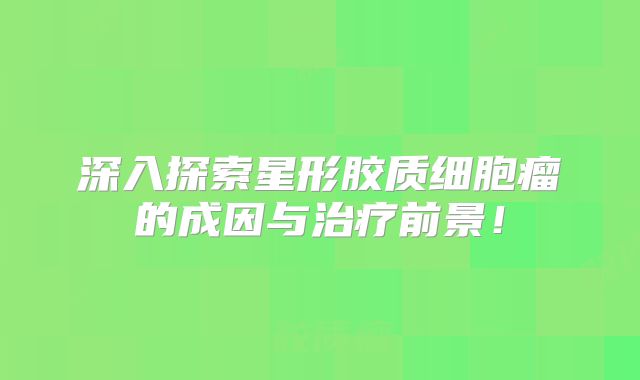 深入探索星形胶质细胞瘤的成因与治疗前景！