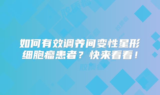 如何有效调养间变性星形细胞瘤患者？快来看看！