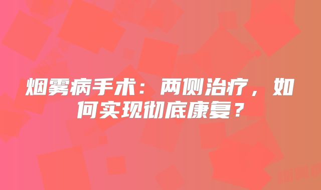 烟雾病手术：两侧治疗，如何实现彻底康复？