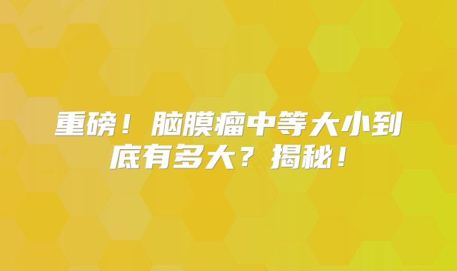 重磅！脑膜瘤中等大小到底有多大？揭秘！