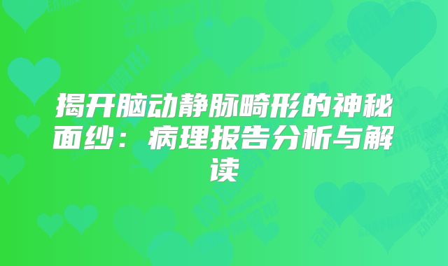 揭开脑动静脉畸形的神秘面纱：病理报告分析与解读