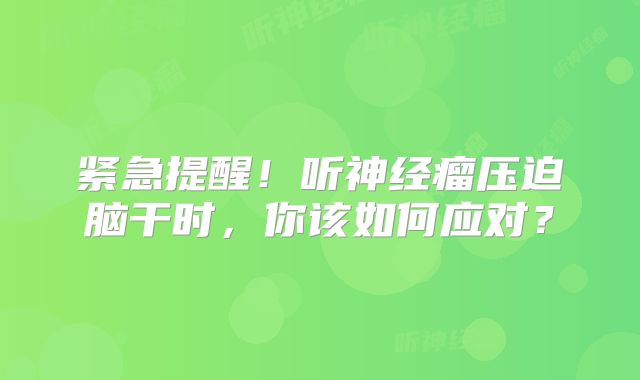 紧急提醒！听神经瘤压迫脑干时，你该如何应对？