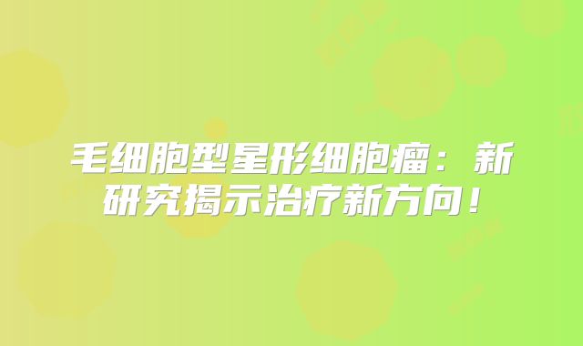 毛细胞型星形细胞瘤：新研究揭示治疗新方向！