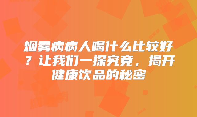 烟雾病病人喝什么比较好？让我们一探究竟，揭开健康饮品的秘密
