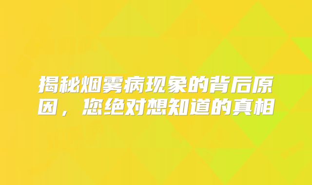 揭秘烟雾病现象的背后原因，您绝对想知道的真相