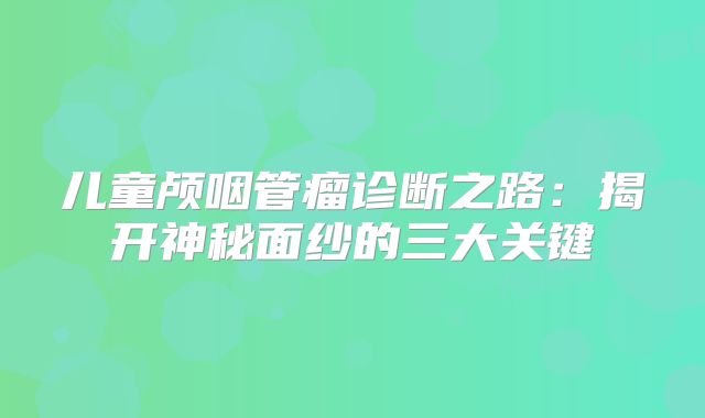 儿童颅咽管瘤诊断之路：揭开神秘面纱的三大关键
