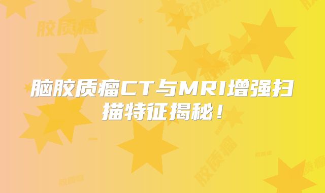 脑胶质瘤CT与MRI增强扫描特征揭秘！