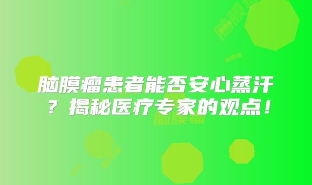 脑膜瘤患者能否安心蒸汗？揭秘医疗专家的观点！