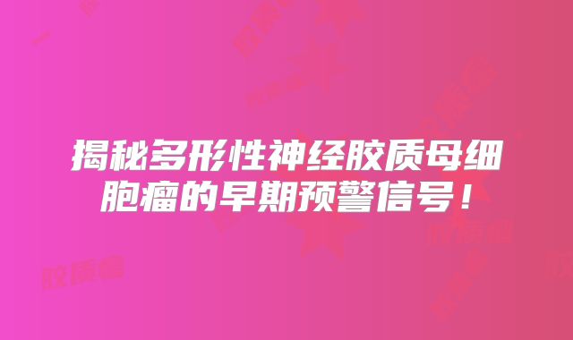 揭秘多形性神经胶质母细胞瘤的早期预警信号！