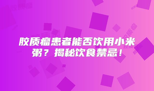 胶质瘤患者能否饮用小米粥？揭秘饮食禁忌！