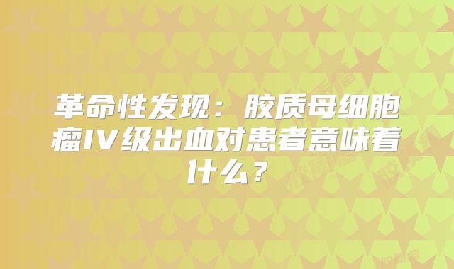 革命性发现：胶质母细胞瘤IV级出血对患者意味着什么？