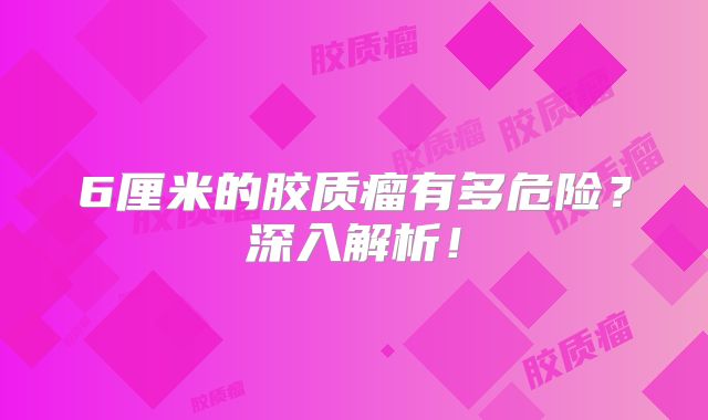 6厘米的胶质瘤有多危险？深入解析！