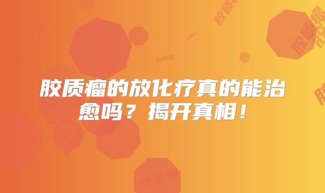 胶质瘤的放化疗真的能治愈吗？揭开真相！