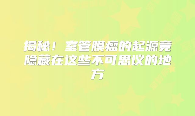 揭秘！室管膜瘤的起源竟隐藏在这些不可思议的地方
