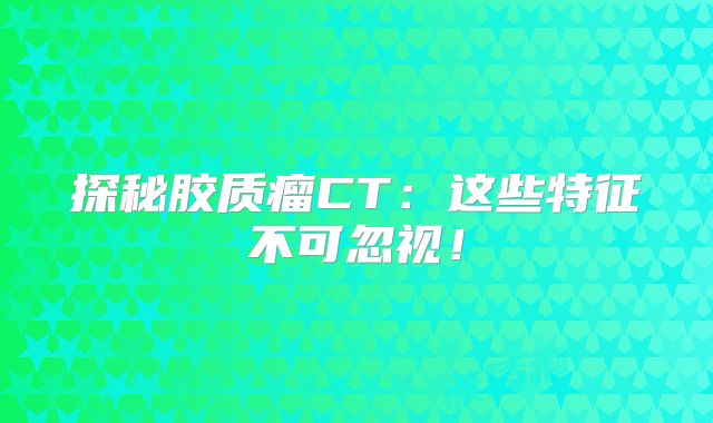 探秘胶质瘤CT：这些特征不可忽视！