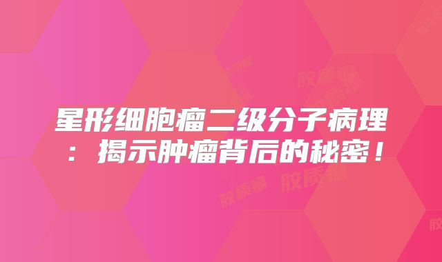 星形细胞瘤二级分子病理：揭示肿瘤背后的秘密！